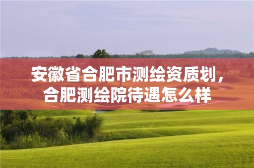 安徽省合肥市測繪資質劃，合肥測繪院待遇怎么樣