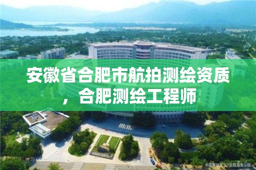 安徽省合肥市航拍測繪資質，合肥測繪工程師