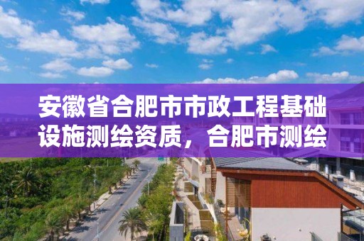 安徽省合肥市市政工程基礎設施測繪資質(zhì)，合肥市測繪設計研究院是國企嗎