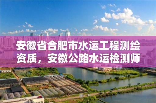 安徽省合肥市水運(yùn)工程測繪資質(zhì)，安徽公路水運(yùn)檢測師