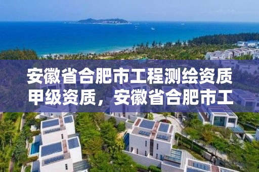 安徽省合肥市工程測(cè)繪資質(zhì)甲級(jí)資質(zhì)，安徽省合肥市工程測(cè)繪資質(zhì)甲級(jí)資質(zhì)企業(yè)名單