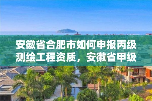 安徽省合肥市如何申報丙級測繪工程資質(zhì)，安徽省甲級測繪資質(zhì)單位