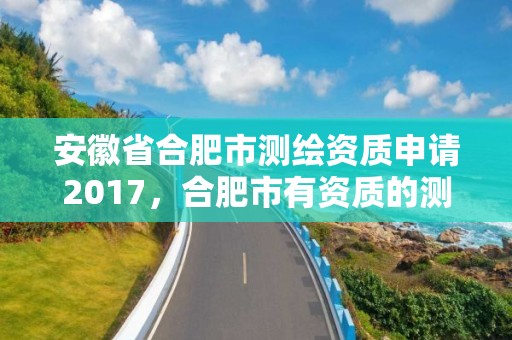 安徽省合肥市測繪資質申請2017，合肥市有資質的測繪公司