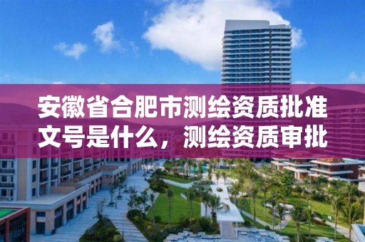 安徽省合肥市測繪資質批準文號是什么，測繪資質審批2021