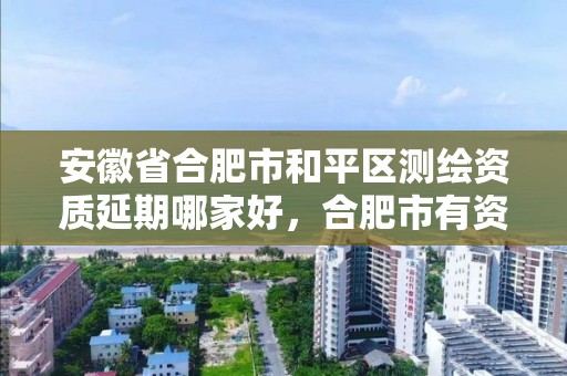 安徽省合肥市和平區測繪資質延期哪家好，合肥市有資質的測繪公司