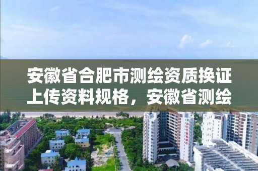 安徽省合肥市測繪資質換證上傳資料規格，安徽省測繪資質延期公告