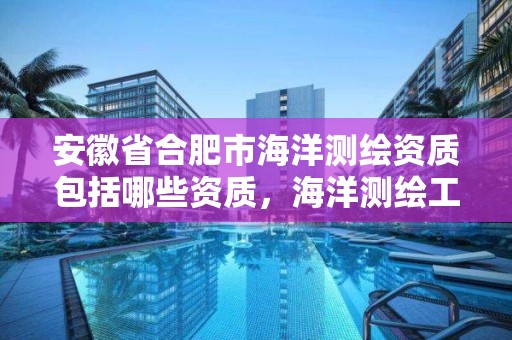 安徽省合肥市海洋測繪資質包括哪些資質，海洋測繪工作怎么樣