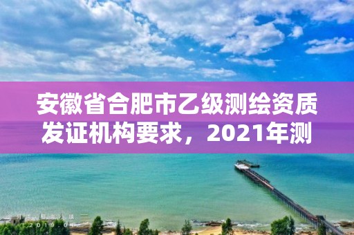 安徽省合肥市乙級測繪資質發證機構要求，2021年測繪乙級資質