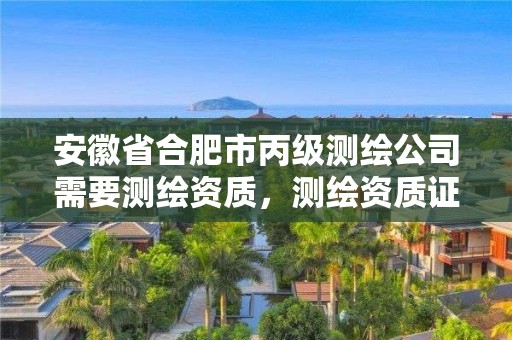 安徽省合肥市丙級測繪公司需要測繪資質，測繪資質證書丙級