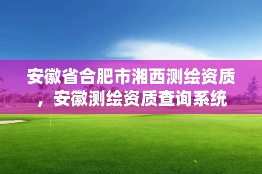 安徽省合肥市湘西測繪資質，安徽測繪資質查詢系統