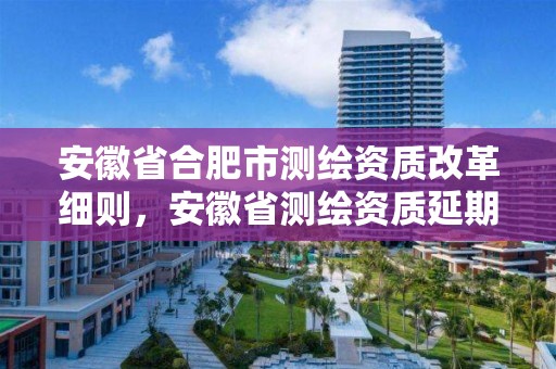 安徽省合肥市測繪資質(zhì)改革細(xì)則，安徽省測繪資質(zhì)延期公告