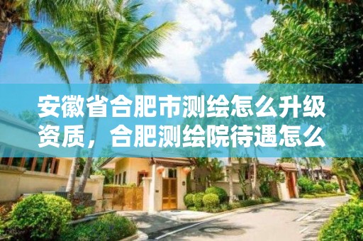 安徽省合肥市測繪怎么升級資質，合肥測繪院待遇怎么樣