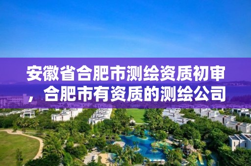 安徽省合肥市測繪資質初審，合肥市有資質的測繪公司