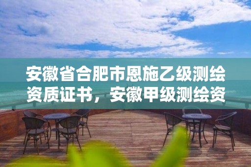 安徽省合肥市恩施乙級測繪資質證書，安徽甲級測繪資質單位