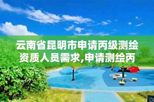 云南省昆明市申請丙級測繪資質人員需求,申請測繪丙級資質條件