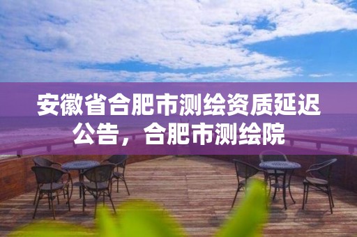 安徽省合肥市測(cè)繪資質(zhì)延遲公告，合肥市測(cè)繪院