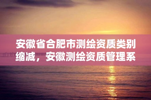 安徽省合肥市測繪資質類別縮減，安徽測繪資質管理系統