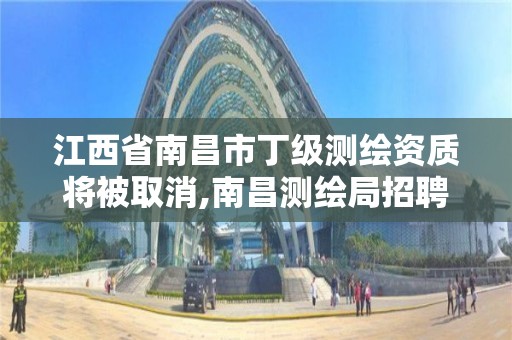 江西省南昌市丁級測繪資質將被取消,南昌測繪局招聘