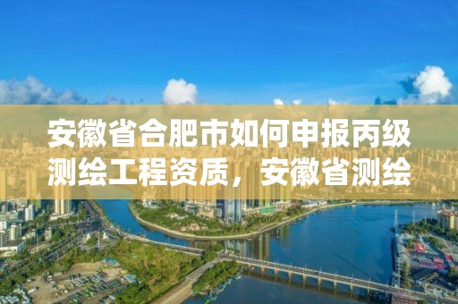 安徽省合肥市如何申報丙級測繪工程資質，安徽省測繪資質管理系統