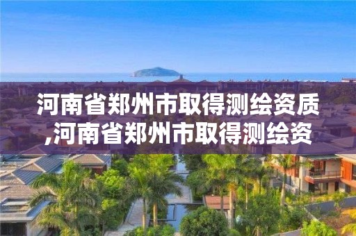 河南省鄭州市取得測(cè)繪資質(zhì),河南省鄭州市取得測(cè)繪資質(zhì)的單位