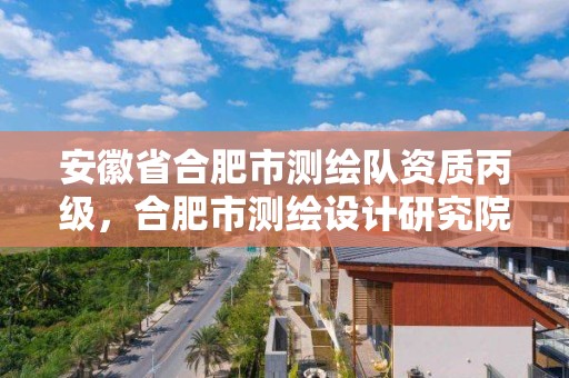 安徽省合肥市測繪隊資質丙級，合肥市測繪設計研究院屬于企業嗎?