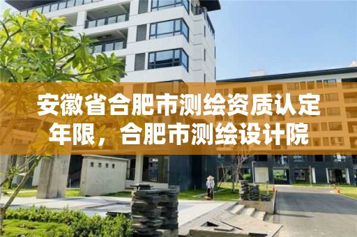 安徽省合肥市測繪資質認定年限，合肥市測繪設計院