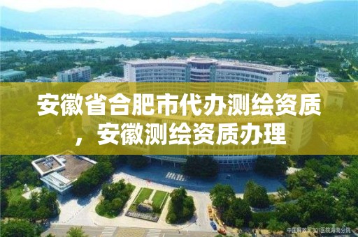 安徽省合肥市代辦測繪資質(zhì)，安徽測繪資質(zhì)辦理