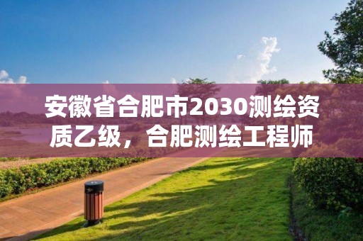 安徽省合肥市2030測繪資質乙級，合肥測繪工程師