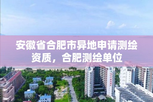 安徽省合肥市異地申請測繪資質(zhì)，合肥測繪單位