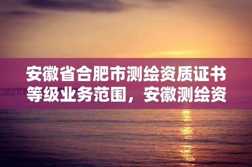 安徽省合肥市測(cè)繪資質(zhì)證書等級(jí)業(yè)務(wù)范圍，安徽測(cè)繪資質(zhì)辦理