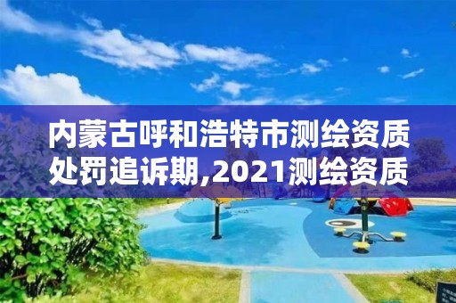 內蒙古呼和浩特市測繪資質處罰追訴期,2021測繪資質延期