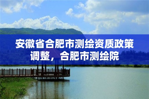 安徽省合肥市測(cè)繪資質(zhì)政策調(diào)整，合肥市測(cè)繪院