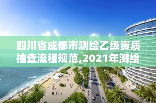 四川省成都市測繪乙級資質(zhì)抽查流程規(guī)范,2021年測繪乙級資質(zhì)申報(bào)制度