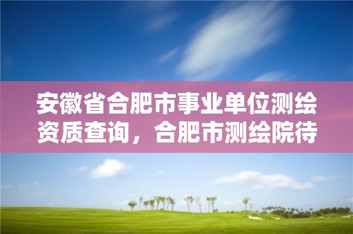 安徽省合肥市事業單位測繪資質查詢，合肥市測繪院待遇怎么樣