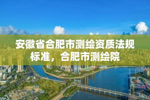 安徽省合肥市測繪資質法規標準，合肥市測繪院