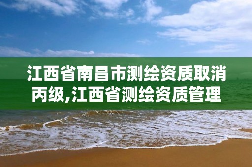 江西省南昌市測繪資質取消丙級,江西省測繪資質管理系統