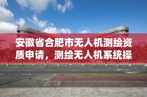 安徽省合肥市無人機測繪資質申請，測繪無人機系統操作手合格證