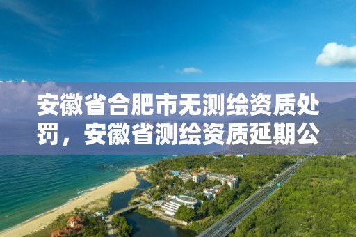 安徽省合肥市無測繪資質處罰，安徽省測繪資質延期公告