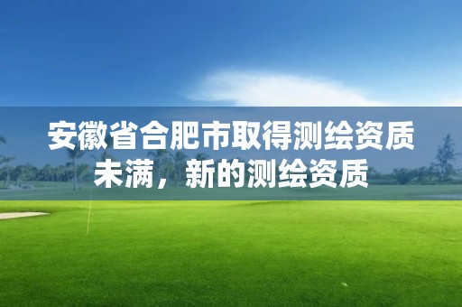 安徽省合肥市取得測(cè)繪資質(zhì)未滿(mǎn)，新的測(cè)繪資質(zhì)