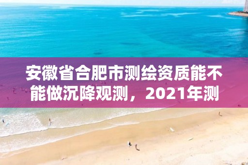 安徽省合肥市測繪資質(zhì)能不能做沉降觀測，2021年測繪資質(zhì)人員要求