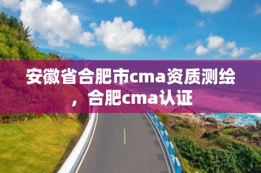 安徽省合肥市cma資質測繪，合肥cma認證