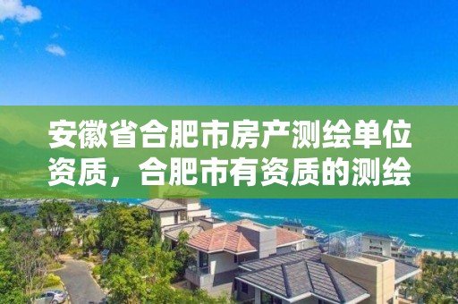 安徽省合肥市房產測繪單位資質，合肥市有資質的測繪公司