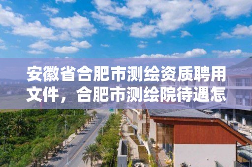 安徽省合肥市測繪資質聘用文件，合肥市測繪院待遇怎么樣