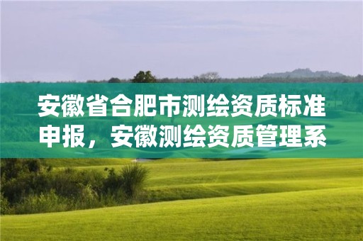 安徽省合肥市測繪資質(zhì)標(biāo)準(zhǔn)申報，安徽測繪資質(zhì)管理系統(tǒng)