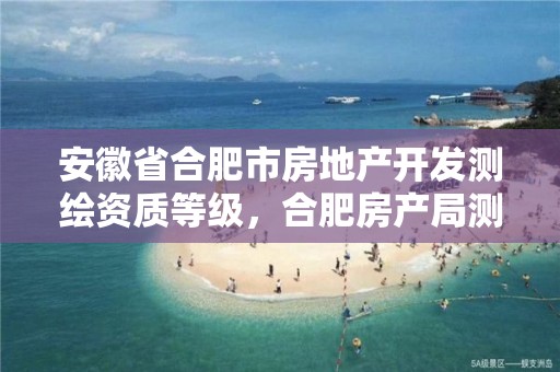 安徽省合肥市房地產開發測繪資質等級，合肥房產局測繪單位