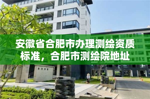 安徽省合肥市辦理測繪資質(zhì)標(biāo)準(zhǔn)，合肥市測繪院地址