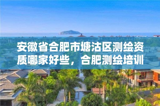 安徽省合肥市塘沽區測繪資質哪家好些，合肥測繪培訓機構