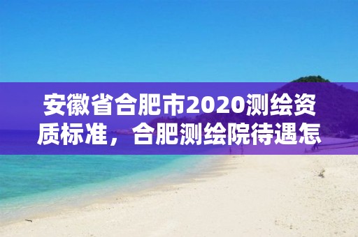 安徽省合肥市2020測繪資質標準，合肥測繪院待遇怎么樣