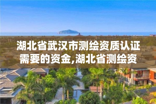 湖北省武漢市測繪資質認證需要的資金,湖北省測繪資質管理系統。