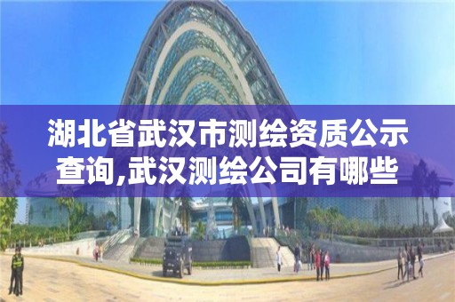 湖北省武漢市測繪資質公示查詢,武漢測繪公司有哪些